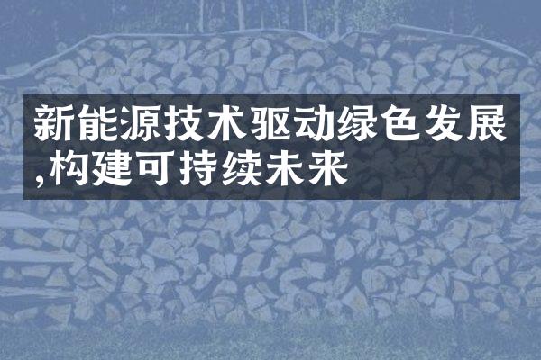 新能源技术驱动绿色发展,构建可持续未来