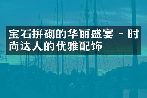 宝石拼砌的华丽盛宴 - 时尚达人的优雅配饰