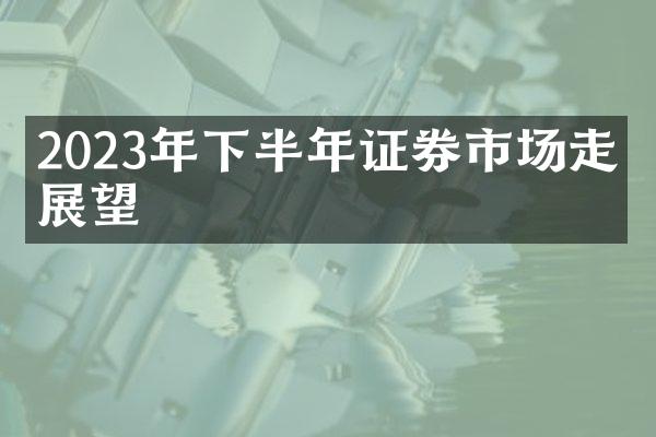 2023年下半年证券市场走势展望