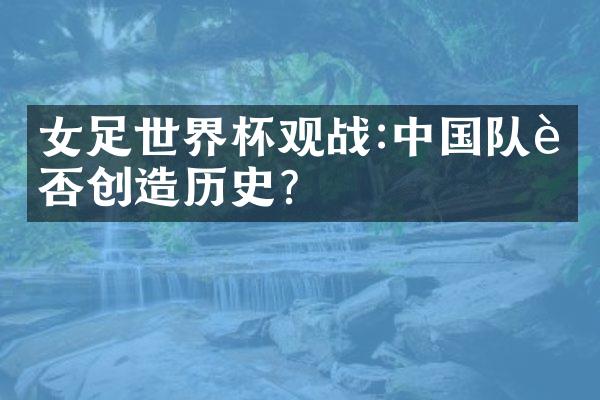 女足世界杯观战:队能否创造历史?