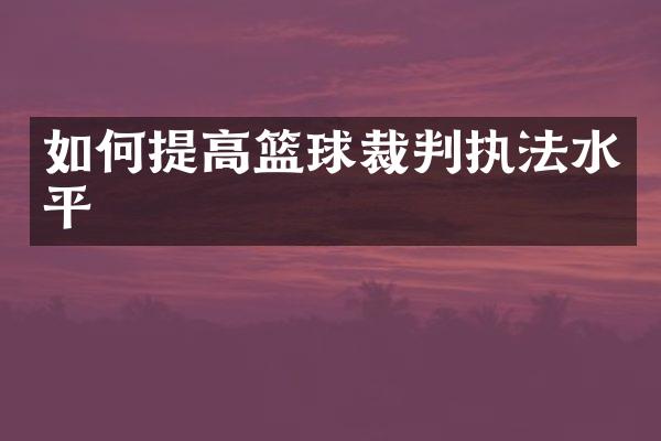 如何提高篮球裁判执法水平