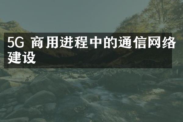 5G 商用进程中的通信网络建设