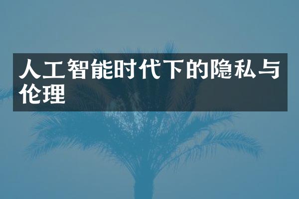 人工智能时代下的隐私与伦理