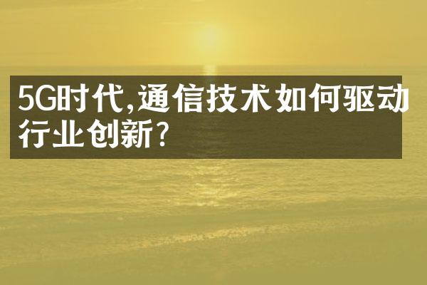 5G时代,通信技术如何驱动行业创新?