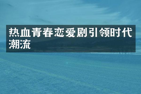 热血青春恋爱剧引领时代潮流