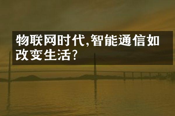 物联网时代,智能通信如何改变生活?