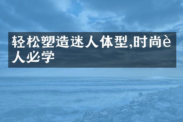 轻松塑造迷人体型,时尚达人必学