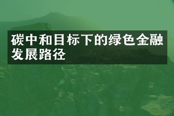 碳中和目标下的绿色金融发展路径