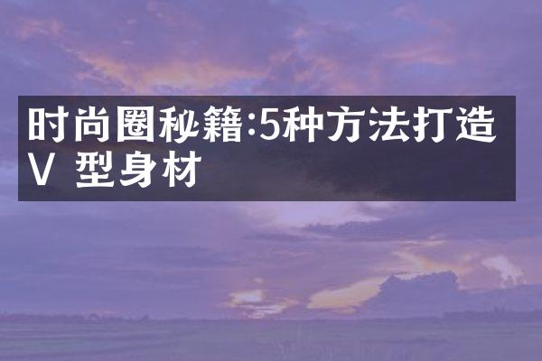 时尚圈秘籍:5种方法打造 V 型身材