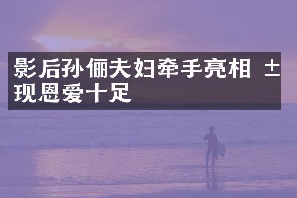 影后孙俪夫妇牵手亮相 展现恩爱十足