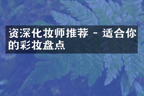 资深化妆师推荐 - 适合你的彩妆盘点