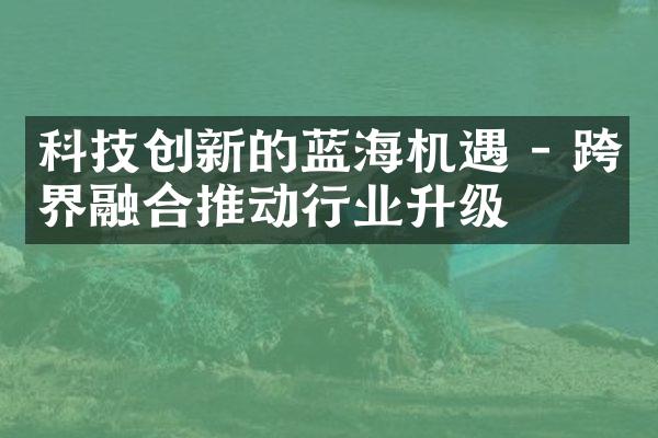 科技创新的蓝海机遇 - 跨界融合推动行业升级