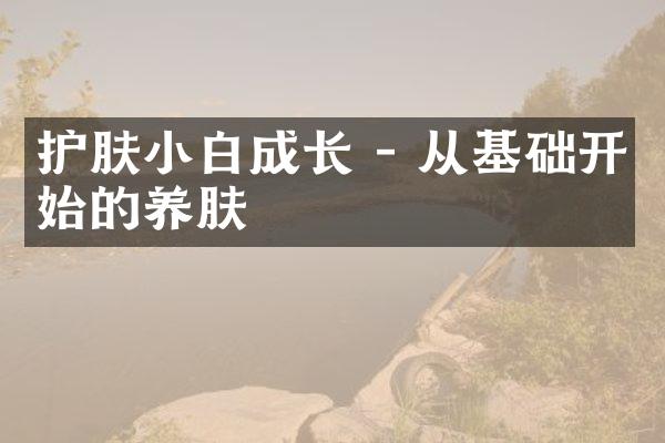 护肤小白成长 - 从基础开始的养肤