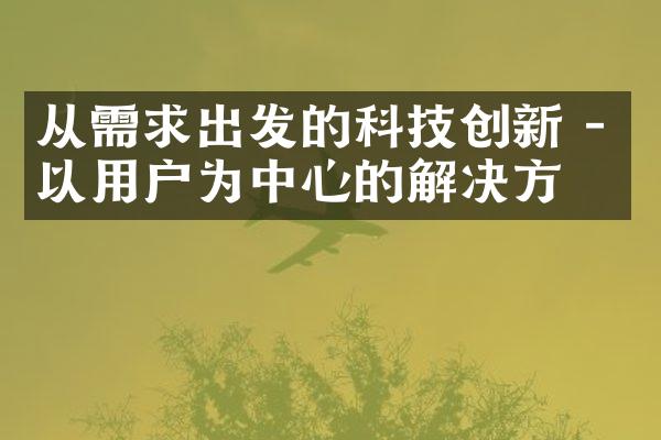 从需求出发的科技创新 - 以用户为中心的解决方案