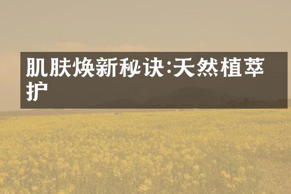 肌肤焕新秘诀:天然植萃养护