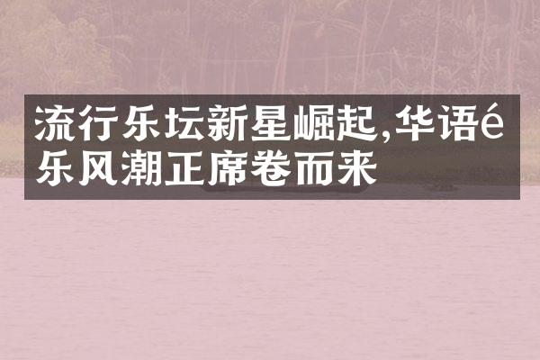 流行乐坛新星崛起,华语音乐风潮正席卷而来