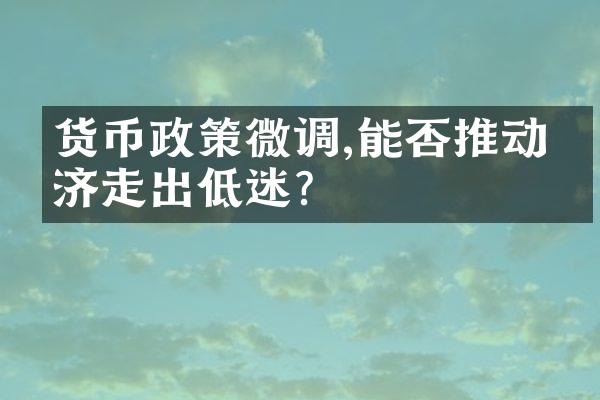 货币政策微调,能否推动经济走出低迷?