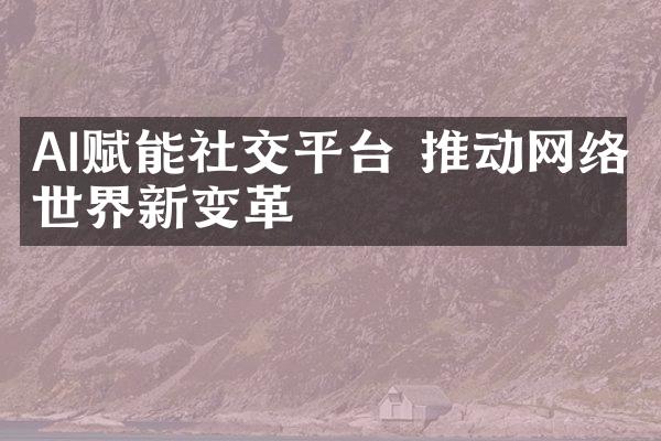 AI赋能社交平台 推动网络世界新变革