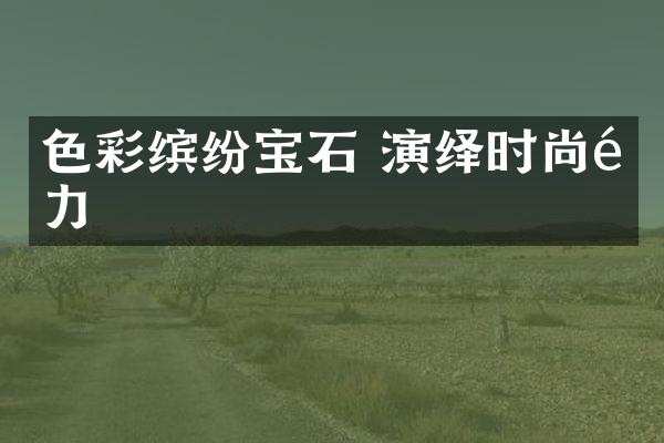 色彩缤纷宝石 演绎时尚魅力