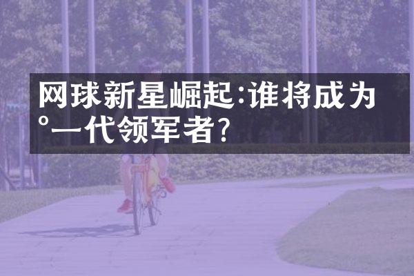 网球新星崛起:谁将成为新一代领军者?