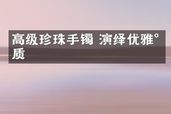 高级珍珠手镯 演绎优雅气质