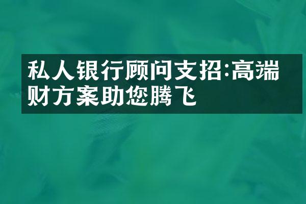 私人银行顾问支招:高端理财方案助您腾飞