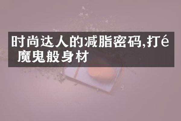 时尚达人的减脂密码,打造魔鬼般身材