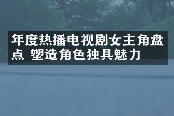 年度热播电视剧女主角盘点 塑造角色独具魅力