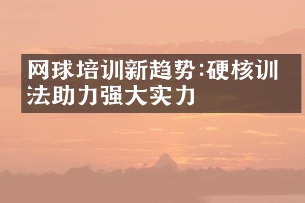 网球培训新趋势:硬核训练法助力强实力