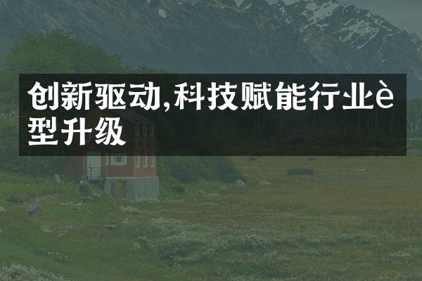 创新驱动,科技赋能行业转型升级