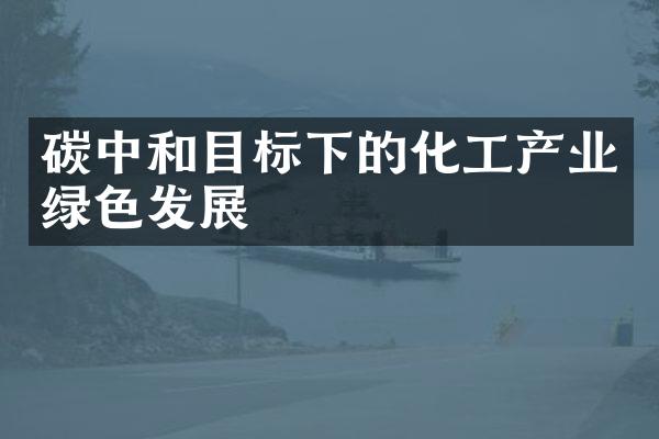 碳中和目标下的化工产业绿色发展