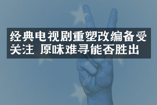 经典电视剧重塑改编备受关注 原味难寻能否胜出