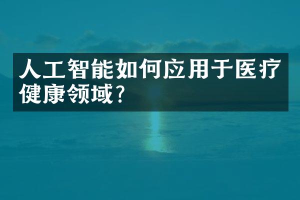 人工智能如何应用于医疗健康领域?