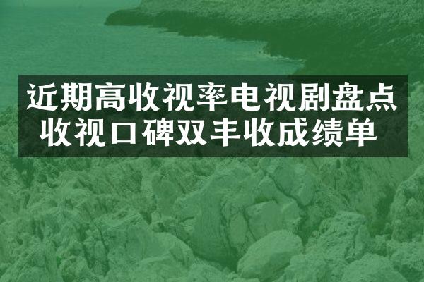 近期高收视率电视剧盘点 收视口碑双丰收成绩单