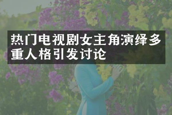 热门电视剧女主角演绎多重人格引发讨论