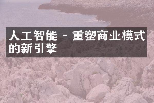 人工智能 - 重塑商业模式的新引擎