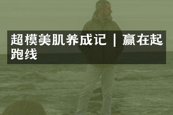 超模美肌养成记 | 赢在起跑线