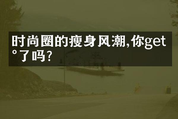 时尚圈的瘦身风潮,你get到了吗?