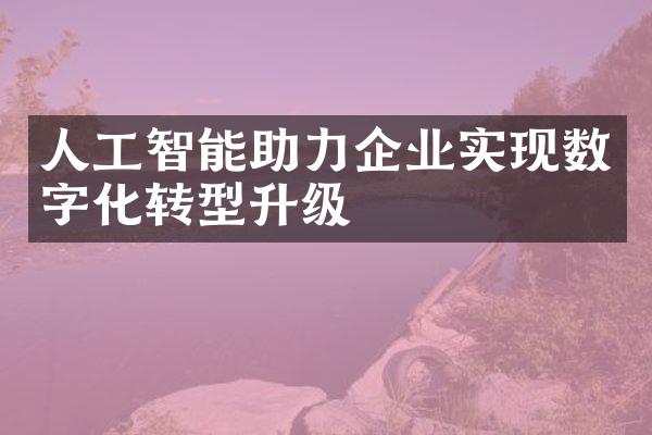 人工智能助力企业实现数字化转型升级