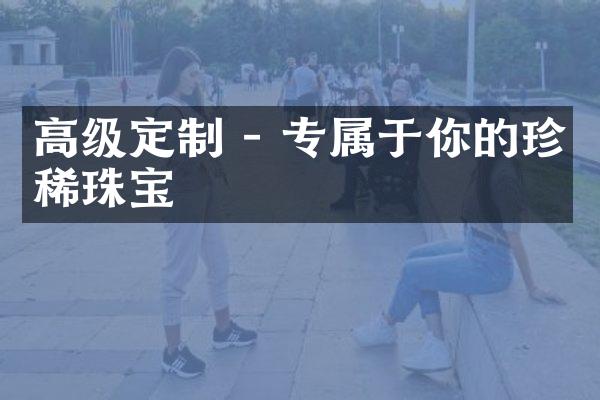 高级定制 - 专属于你的珍稀珠宝