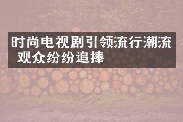 时尚电视剧引领流行潮流 观众纷纷追捧