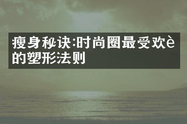 瘦身秘诀:时尚圈最受欢迎的塑形法则