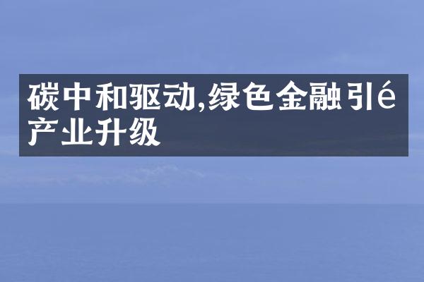 碳中和驱动,绿色金融引领产业升级