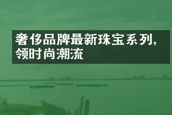 奢侈品牌最新珠宝系列,引领时尚潮流