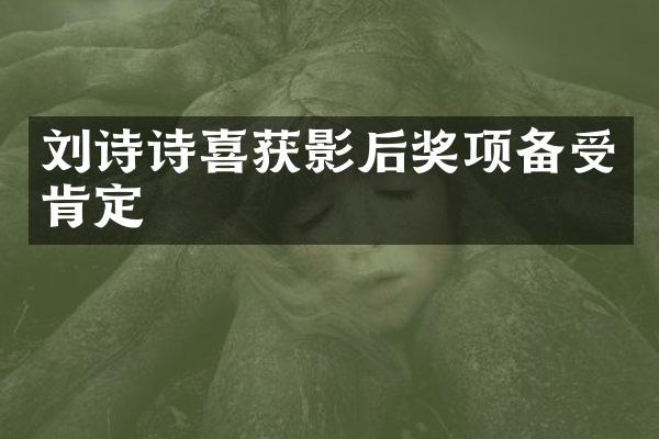 刘诗诗喜获影后奖项备受肯定