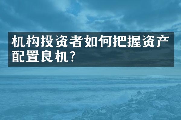 机构投资者如何把握资产配置良机?