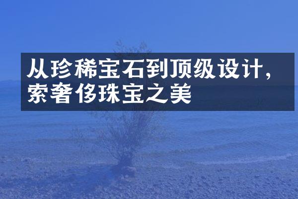 从珍稀宝石到顶级设计,探索奢侈珠宝之美