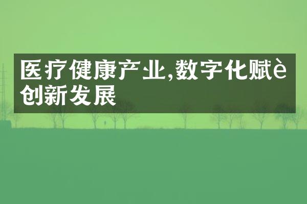 医疗健康产业,数字化赋能创新发展