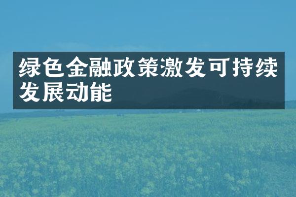 绿色金融政策激发可持续发展动能