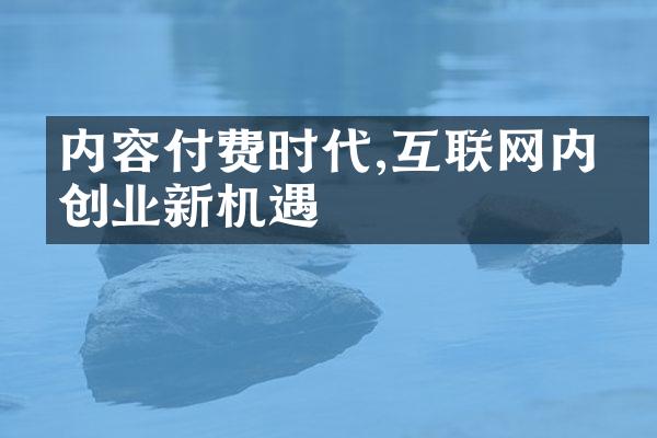 内容付费时代,互联网内容创业新机遇